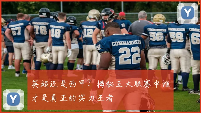 英超还是西甲?揭秘五大联赛中谁才是真正的实力王者