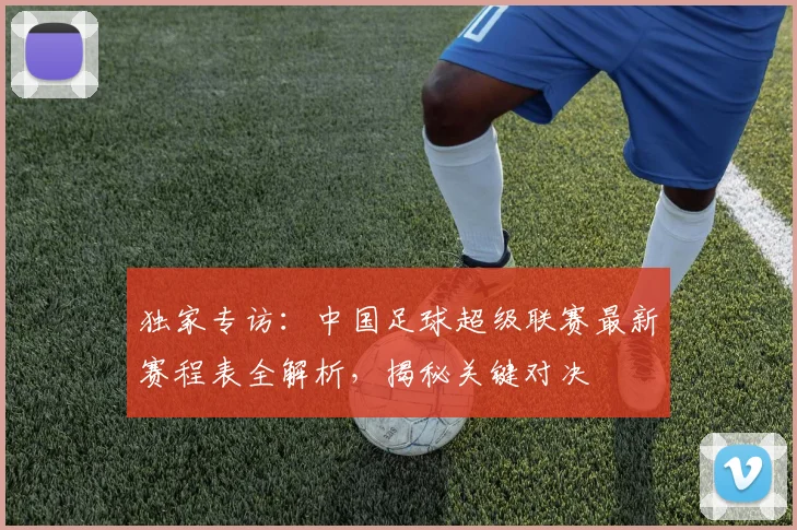 独家专访:中国足球超级联赛最新赛程表全解析,揭秘关键对决
