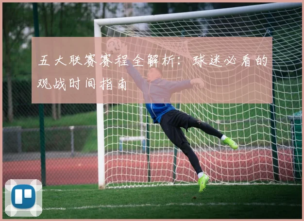五大联赛赛程全解析：球迷必看的观战时间指南