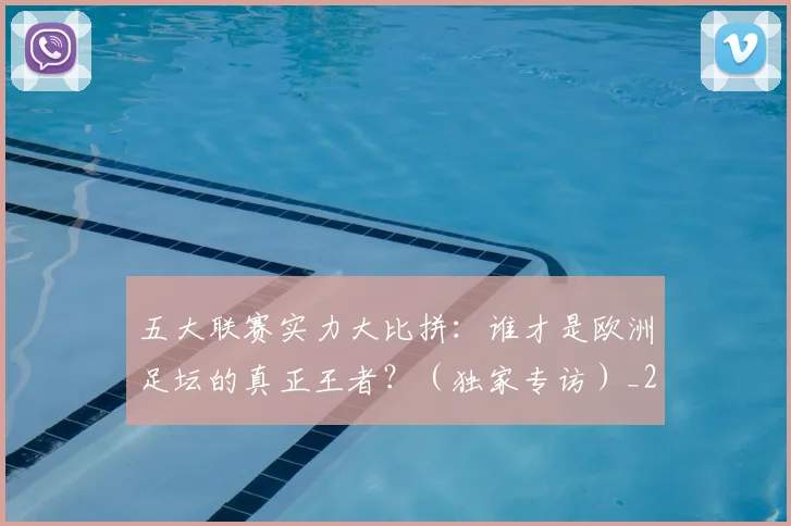 五大联赛实力大比拼:谁才是欧洲足坛的真正王者?(独家专访)_20260611141046