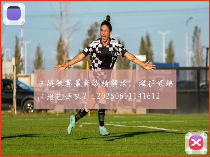 中超联赛最新战绩解读:谁在领跑,谁已掉队?_20260611141612
