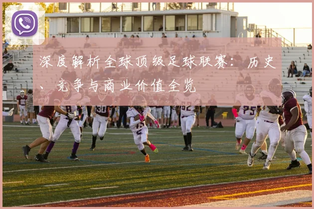 深度解析全球顶级足球联赛：历史、竞争与商业价值全览