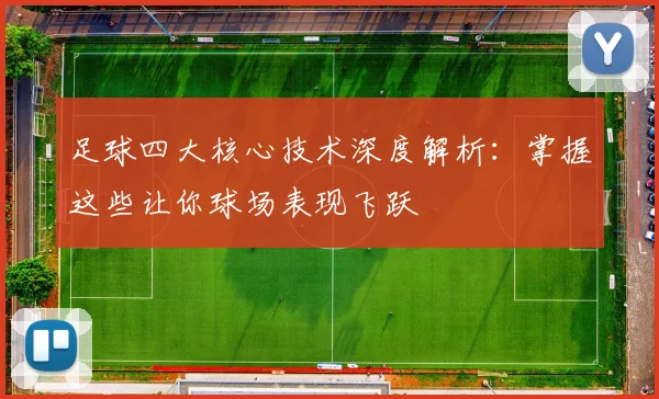 足球四大核心技术深度解析:掌握这些让你球场表现飞跃