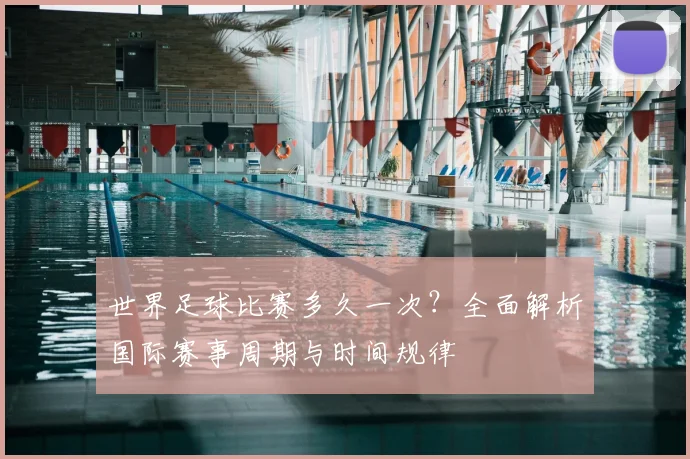 世界足球比赛多久一次？全面解析国际赛事周期与时间规律