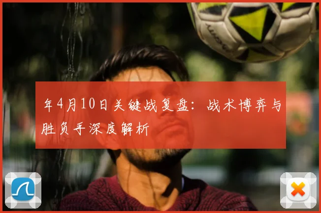 年4月10日关键战复盘：战术博弈与胜负手深度解析