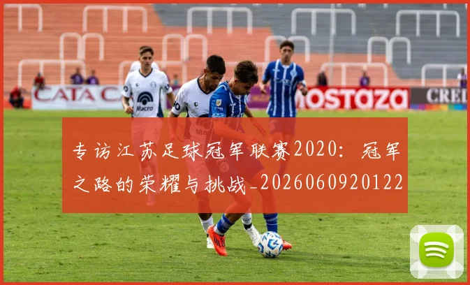 专访江苏足球冠军联赛2020：冠军之路的荣耀与挑战_20260609201228
