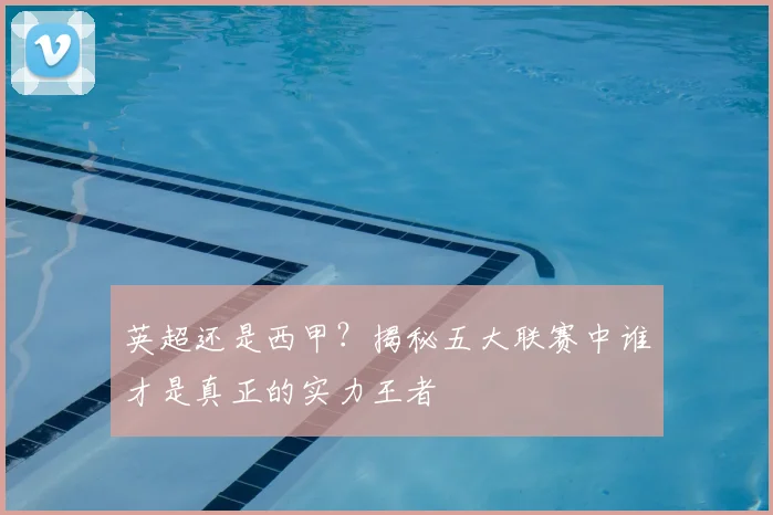 英超还是西甲？揭秘五大联赛中谁才是真正的实力王者