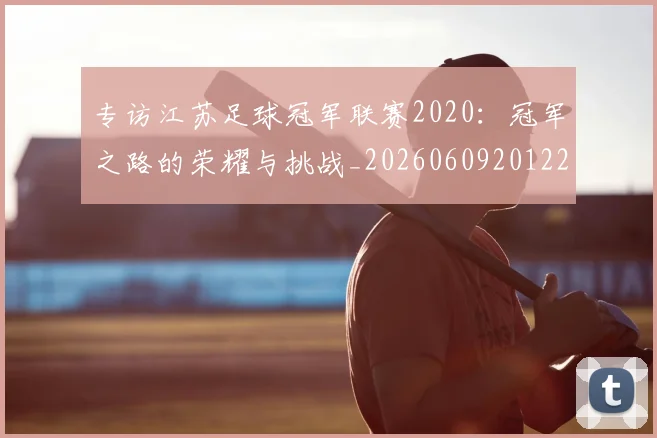 专访江苏足球冠军联赛2020:冠军之路的荣耀与挑战_20260609201228