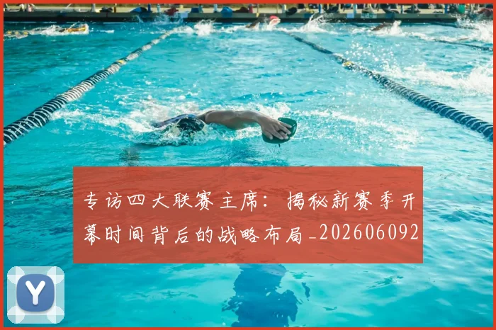 专访四大联赛主席:揭秘新赛季开幕时间背后的战略布局_20260609201220