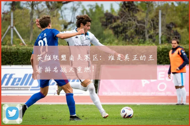 英雄联盟南美赛区:谁是真正的王者排名战火重燃!