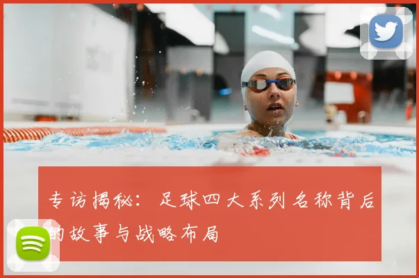 专访揭秘：足球四大系列名称背后的故事与战略布局