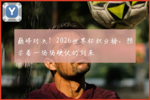 巅峰对决！2026世界杯积分榜，预示着一场场硬仗的到来