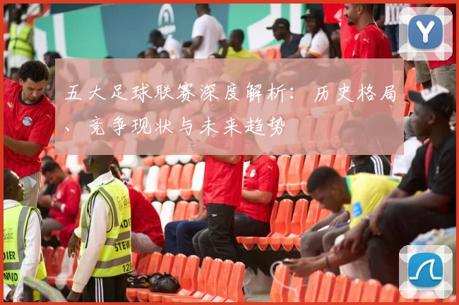 五大足球联赛深度解析:历史格局、竞争现状与未来趋势