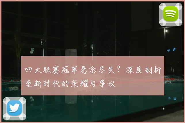 四大联赛冠军悬念尽失？深度剖析垄断时代的荣耀与争议