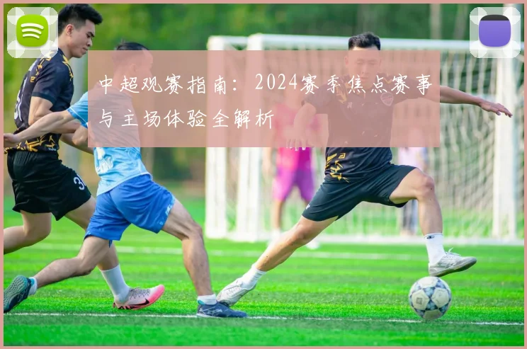 中超观赛指南：2024赛季焦点赛事与主场体验全解析
