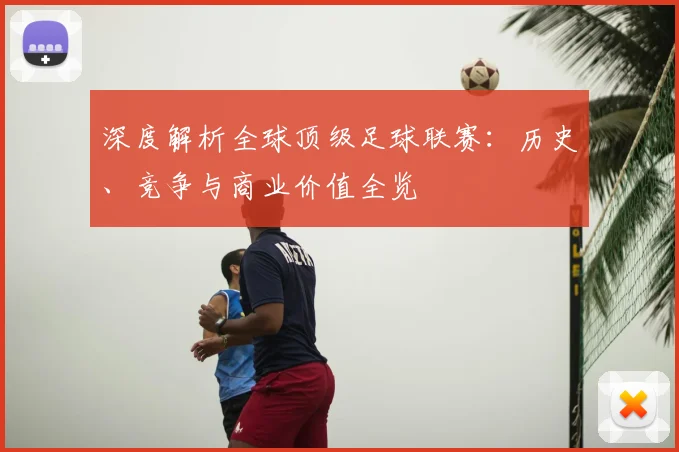 深度解析全球顶级足球联赛:历史、竞争与商业价值全览