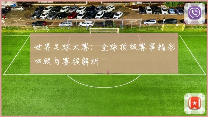 世界足球大赛:全球顶级赛事精彩回顾与赛程解析